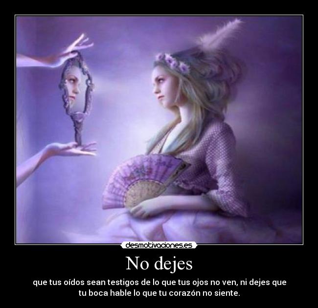 No dejes - que tus oídos sean testigos de lo que tus ojos no ven, ni dejes que
tu boca hable lo que tu corazón no siente.