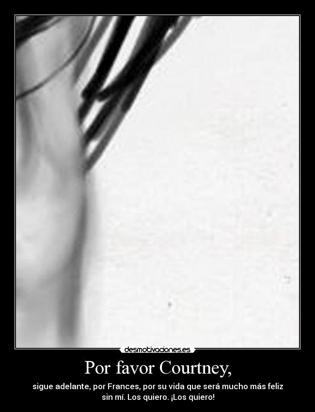 Por favor Courtney, - sigue adelante, por Frances, por su vida que será mucho más feliz
sin mí. Los quiero. ¡Los quiero!
