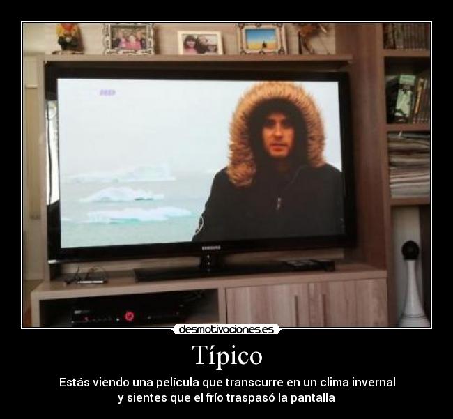 Típico - Estás viendo una película que transcurre en un clima invernal
y sientes que el frío traspasó la pantalla