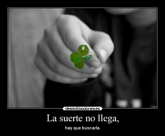 La suerte no llega, - hay que buscarla.