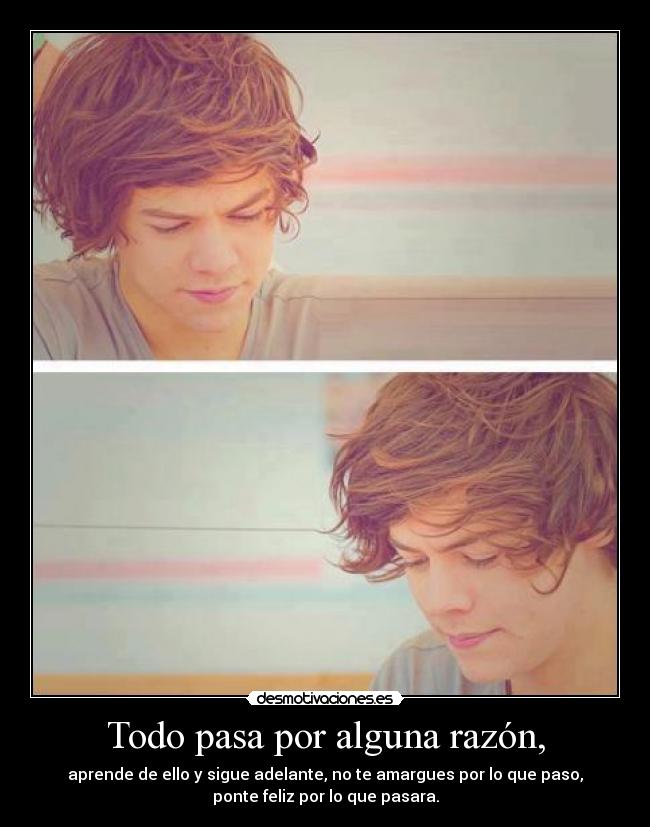 Todo pasa por alguna razón, - aprende de ello y sigue adelante, no te amargues por lo que paso,
ponte feliz por lo que pasara.
