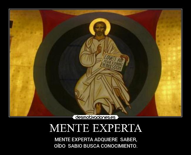 MENTE EXPERTA - MENTE EXPERTA ADQUIERE  SABER,
OÍDO  SABIO BUSCA CONOCIMIENTO.