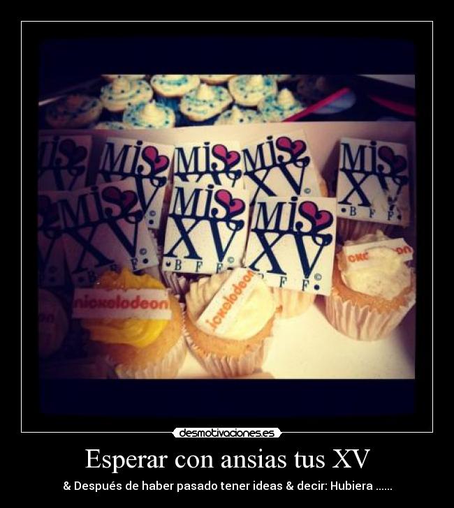 Esperar con ansias tus XV - & Después de haber pasado tener ideas & decir: Hubiera ......