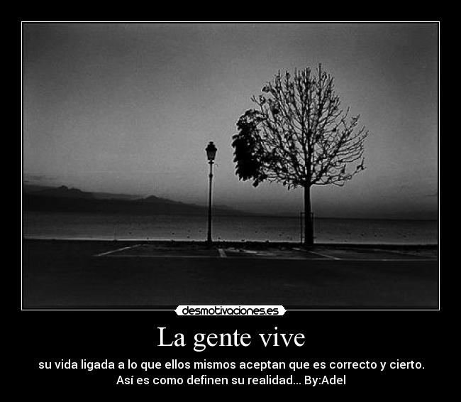 La gente vive - su vida ligada a lo que ellos mismos aceptan que es correcto y cierto.
Así es como definen su realidad... By:Adel