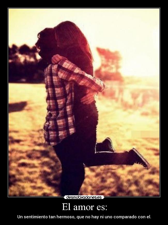 El amor es: - Un sentimiento tan hermoso, que no hay ni uno comparado con el.