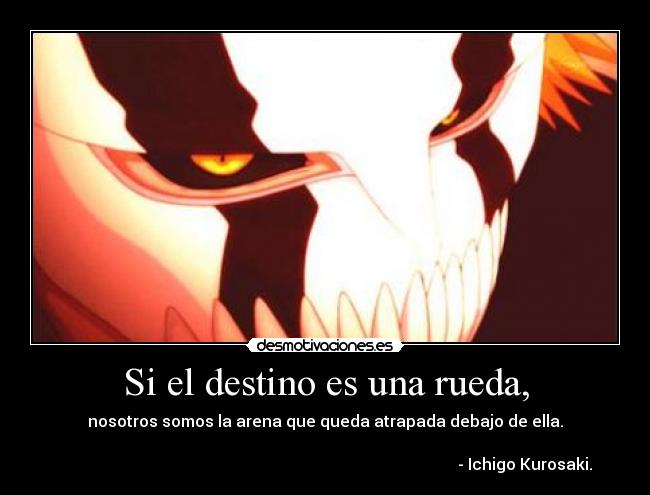 Si el destino es una rueda, - nosotros somos la arena que queda atrapada debajo de ella.

                                                                                                    - Ichigo Kurosaki.