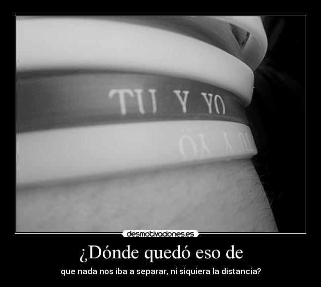 ¿Dónde quedó eso de - que nada nos iba a separar, ni siquiera la distancia?
