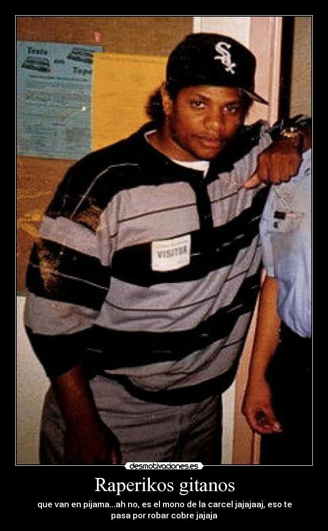 Raperikos gitanos - que van en pijama...ah no, es el mono de la carcel jajajaaj, eso te
pasa por robar cobre jajaja