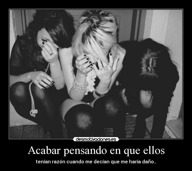 Acabar pensando en que ellos - tenían razón cuando me decían que me haría daño..