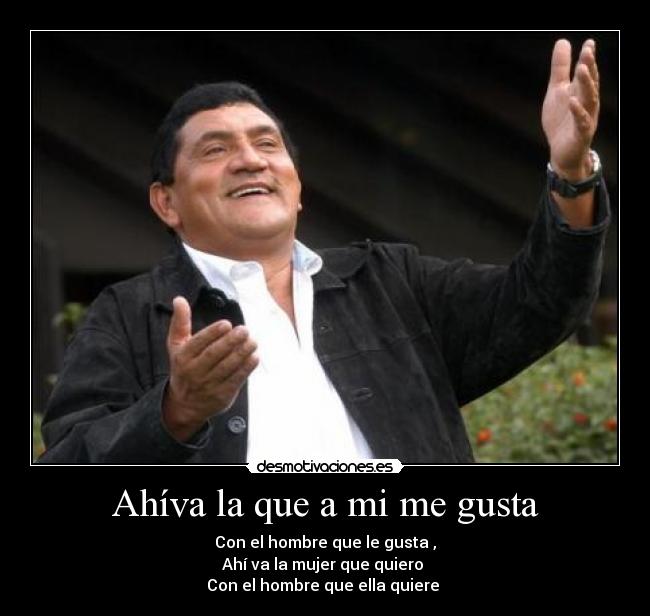 Ahíva la que a mi me gusta - Con el hombre que le gusta ,
Ahí va la mujer que quiero 
Con el hombre que ella quiere ♫