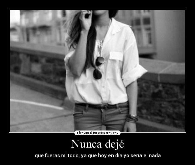 Nunca dejé - que fueras mi todo, ya que hoy en día yo sería el nada