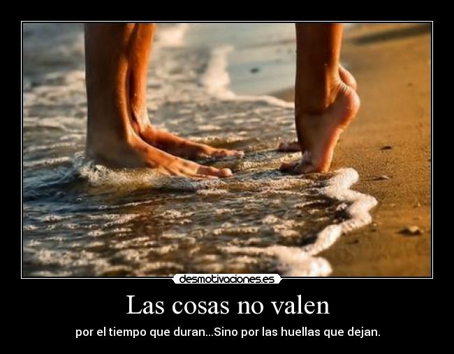 Las cosas no valen - por el tiempo que duran...Sino por las huellas que dejan.