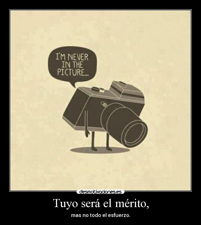 Tuyo será el mérito, - mas no todo el esfuerzo.