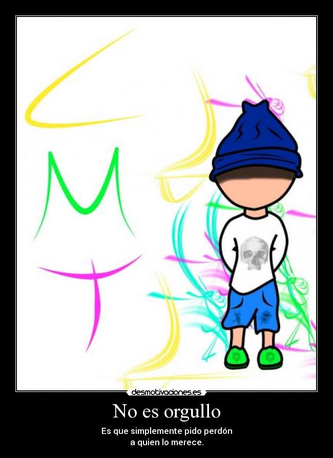 No es orgullo - Es que simplemente pido perdón
a quien lo merece.