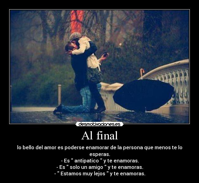 Al final - lo bello del amor es poderse enamorar de la persona que menos te lo esperas.
- Es  antipatico  y te enamoras.
- Es  solo un amigo  y te enamoras.
-  Estamos muy lejos  y te enamoras.