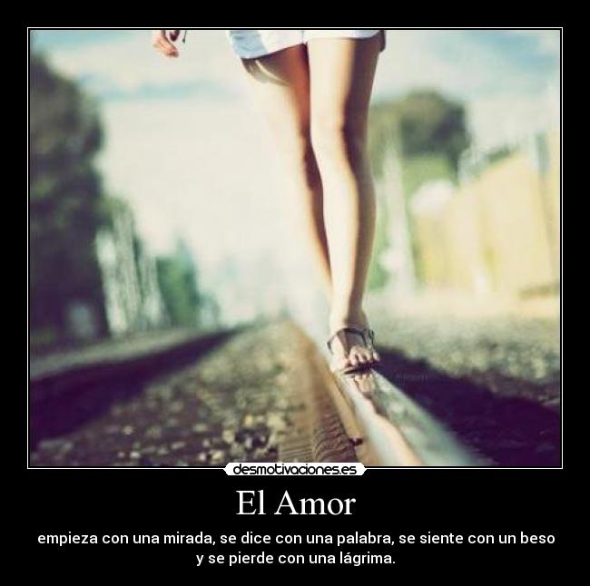 El Amor - empieza con una mirada, se dice con una palabra, se siente con un beso
y se pierde con una lágrima.