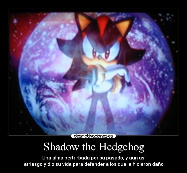 Shadow the Hedgehog - Una alma perturbada por su pasado, y aun asi
arriesgo y dio su vida para defender a los que le hicieron daño