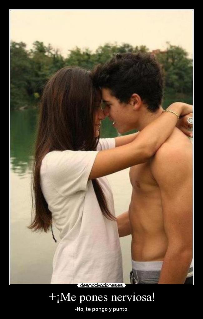 +¡Me pones nerviosa! - -No, te pongo y punto.