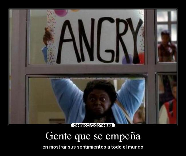 Gente que se empeña - en mostrar sus sentimientos a todo el mundo.