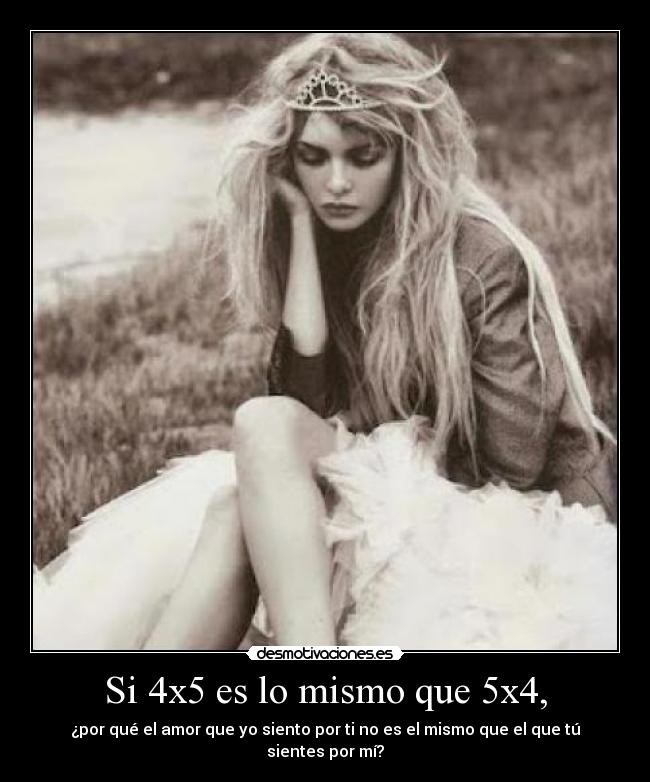 Si 4x5 es lo mismo que 5x4, - ¿por qué el amor que yo siento por ti no es el mismo que el que tú sientes por mí?