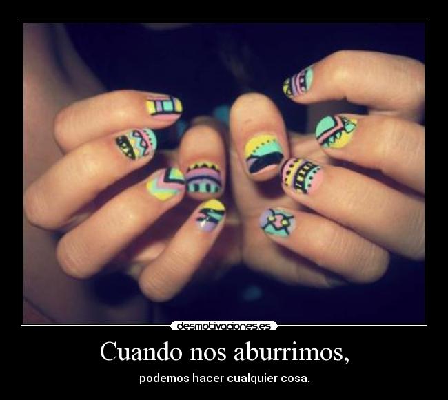 Cuando nos aburrimos, - podemos hacer cualquier cosa.