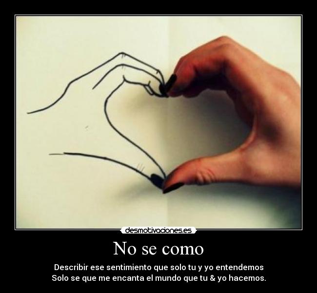 No se como - Describir ese sentimiento que solo tu y yo entendemos
Solo se que me encanta el mundo que tu & yo hacemos.