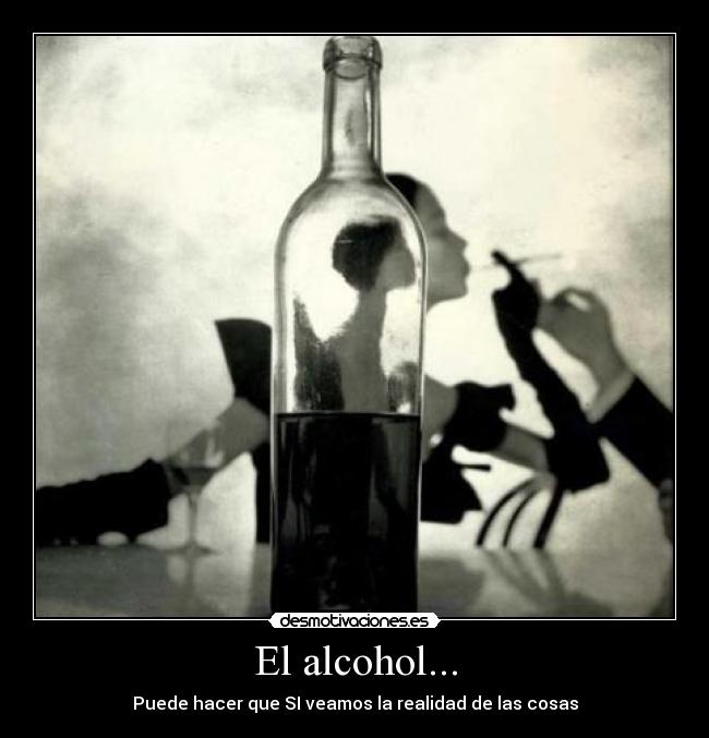 El alcohol... - Puede hacer que SI veamos la realidad de las cosas