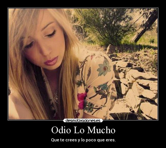 Odio Lo Mucho - Que te crees y lo poco que eres.