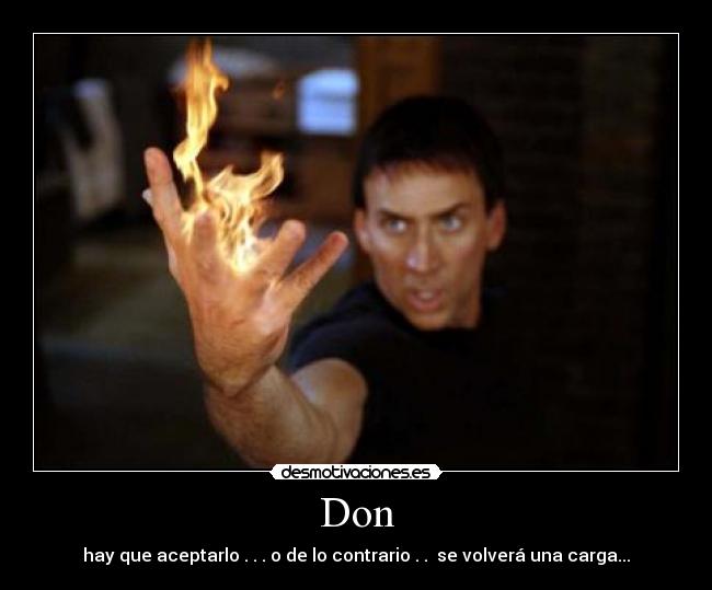 Don - hay que aceptarlo . . . o de lo contrario . . se volverá una carga...