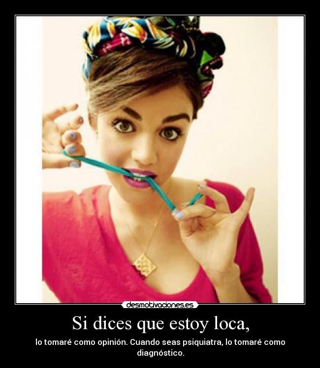 Si dices que estoy loca, - lo tomaré como opinión. Cuando seas psiquiatra, lo tomaré como diagnóstico.