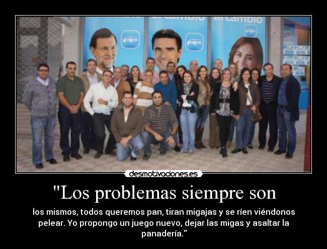 Los problemas siempre son - los mismos, todos queremos pan, tiran migajas y se ríen viéndonos
pelear. Yo propongo un juego nuevo, dejar las migas y asaltar la
panadería.
