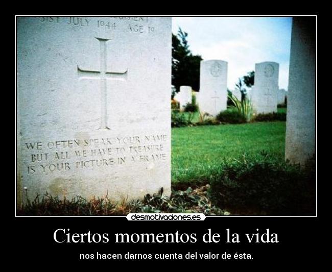 Ciertos momentos de la vida - nos hacen darnos cuenta del valor de ésta.