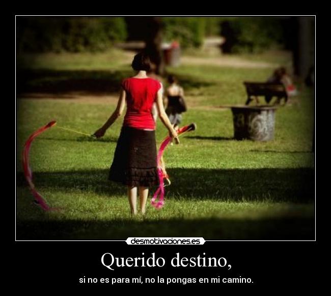 Querido destino, - si no es para mí, no la pongas en mi camino.
