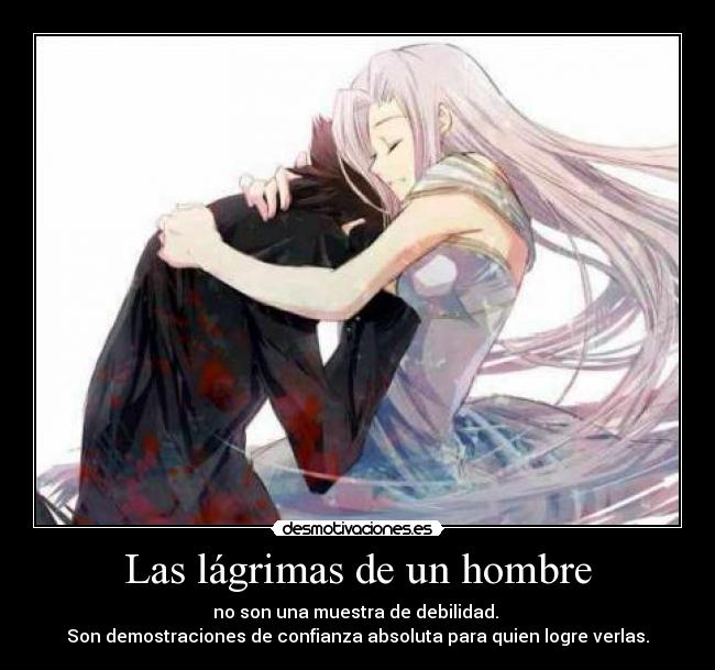 Las lágrimas de un hombre - no son una muestra de debilidad.
Son demostraciones de confianza absoluta para quien logre verlas.