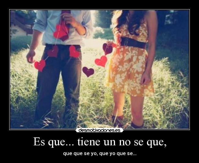 Es que... tiene un no se que, - que que se yo, que yo que se...