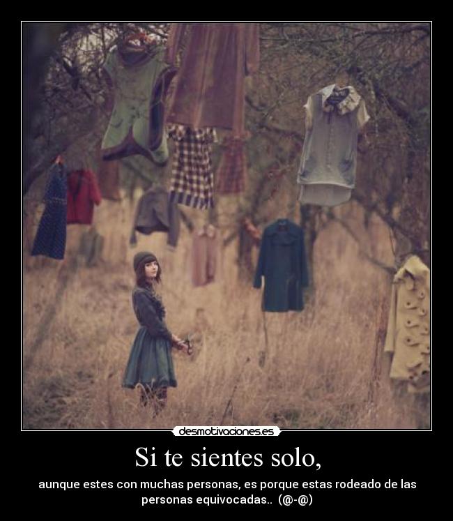 Si te sientes solo, - aunque estes con muchas personas, es porque estas rodeado de las
personas equivocadas.. (@-@)