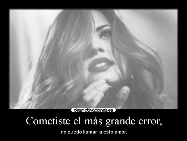 Cometiste el más grande error, - no puedo llamar a esto amor.