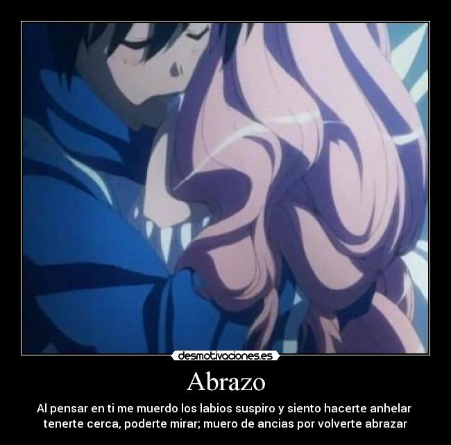 Abrazo - Al pensar en ti me muerdo los labios suspiro y siento hacerte anhelar
tenerte cerca, poderte mirar; muero de ancias por volverte abrazar