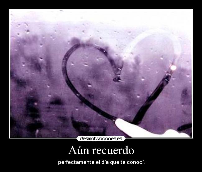 Aún recuerdo - perfectamente el día que te conocí.
