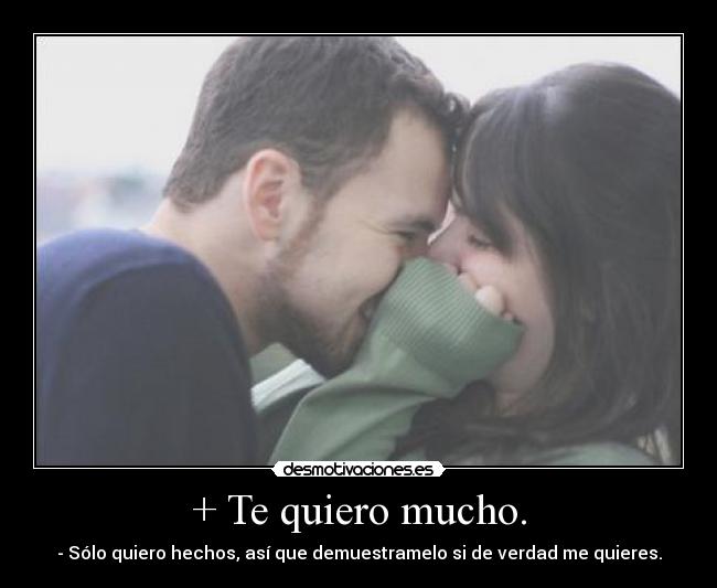 + Te quiero mucho. - - Sólo quiero hechos, así que demuestramelo si de verdad me quieres.