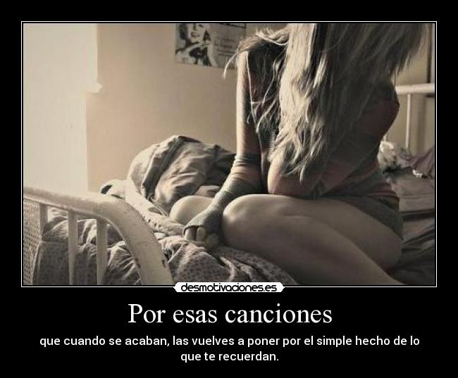 Por esas canciones - que cuando se acaban, las vuelves a poner por el simple hecho de lo
que te recuerdan.
