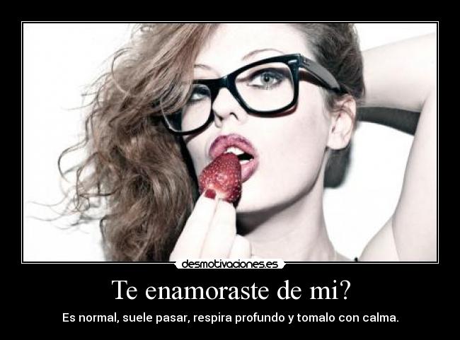 Te enamoraste de mi? - Es normal, suele pasar, respira profundo y tomalo con calma.