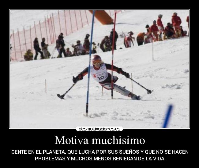 Motiva muchisimo - GENTE EN EL PLANETA, QUE LUCHA POR SUS SUEÑOS Y QUE NO SE HACEN
PROBLEMAS Y MUCHOS MENOS RENIEGAN DE LA VIDA