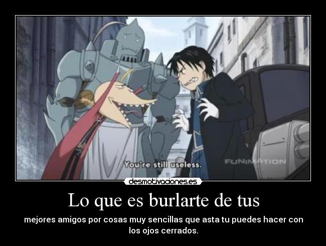 Lo que es burlarte de tus - mejores amigos por cosas muy sencillas que asta tu puedes hacer con
los ojos cerrados.