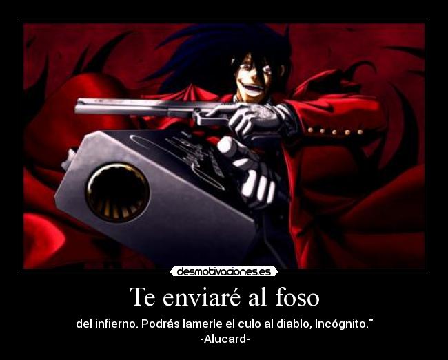 Te enviaré al foso - del infierno. Podrás lamerle el culo al diablo, Incógnito.
-Alucard-