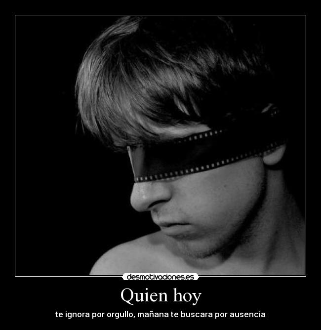 Quien hoy - te ignora por orgullo, mañana te buscara por ausencia