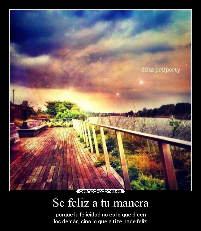 Se feliz a tu manera - porque la felicidad no es lo que dicen
los demás, sino lo que a ti te hace feliz.