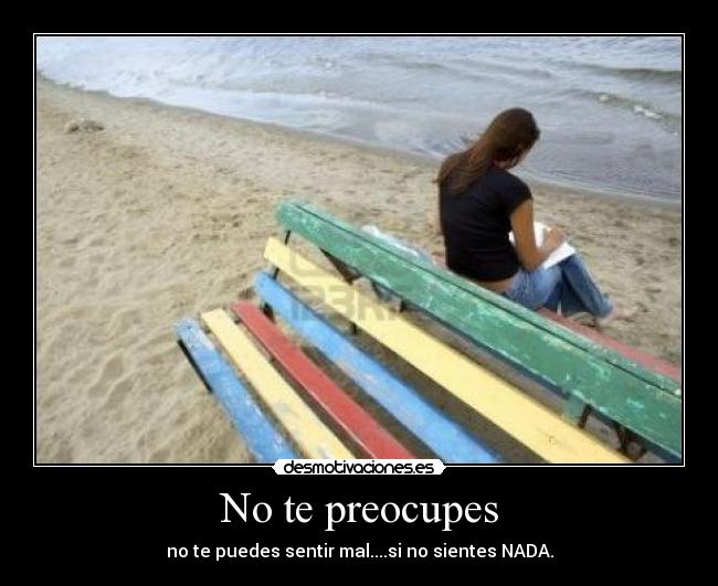 No te preocupes - no te puedes sentir mal....si no sientes NADA.