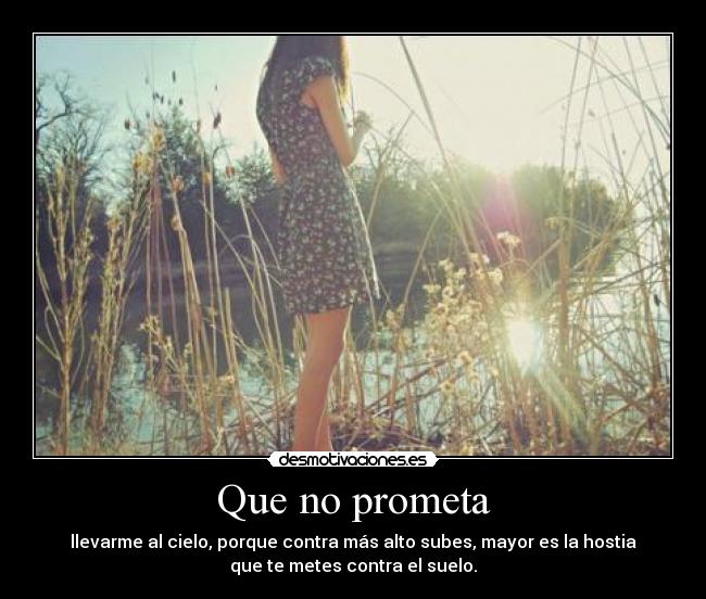 Que no prometa - llevarme al cielo, porque contra más alto subes, mayor es la hostia
que te metes contra el suelo.