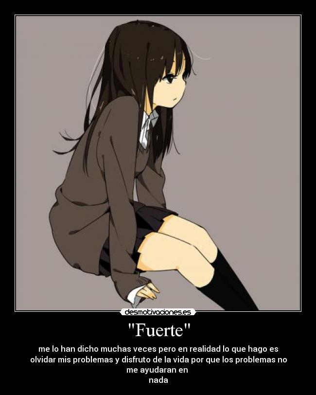 Fuerte - me lo han dicho muchas veces pero en realidad lo que hago es
olvidar mis problemas y disfruto de la vida por que los problemas no
me ayudaran en
nada